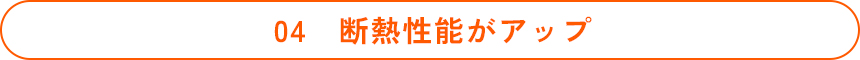 04 断熱性能がアップ